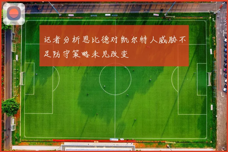 记者分析恩比德对凯尔特人威胁不足防守策略未见改变