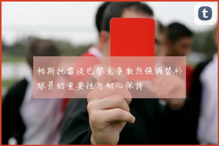 帕斯托雷谈巴黎竞争激烈强调替补球员的重要性与耐心保持