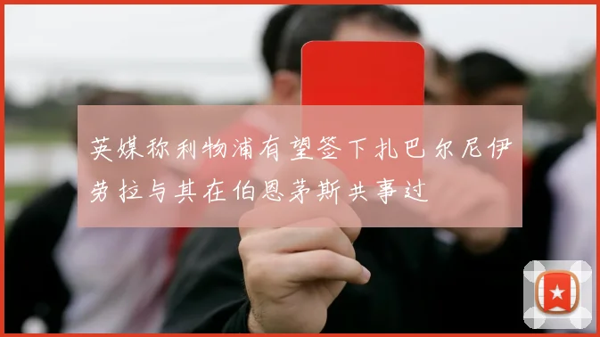 英媒称利物浦有望签下扎巴尔尼伊劳拉与其在伯恩茅斯共事过