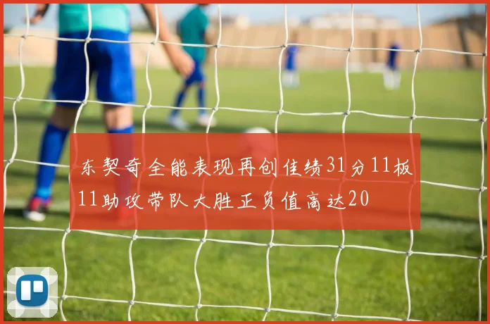 东契奇全能表现再创佳绩31分11板11助攻带队大胜正负值高达20
