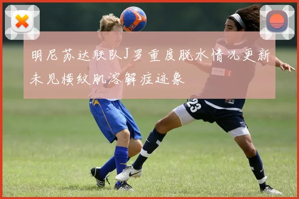 明尼苏达联队J罗重度脱水情况更新未见横纹肌溶解症迹象