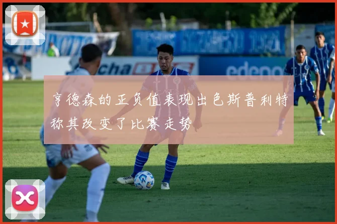 亨德森的正负值表现出色斯普利特称其改变了比赛走势