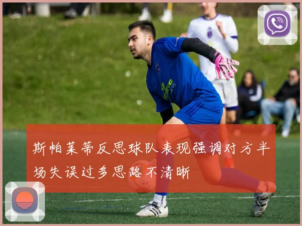 斯帕莱蒂反思球队表现强调对方半场失误过多思路不清晰