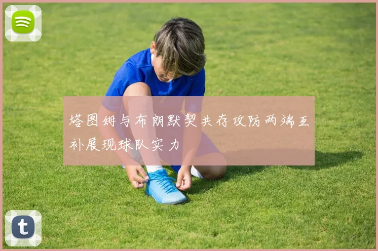 塔图姆与布朗默契共存攻防两端互补展现球队实力