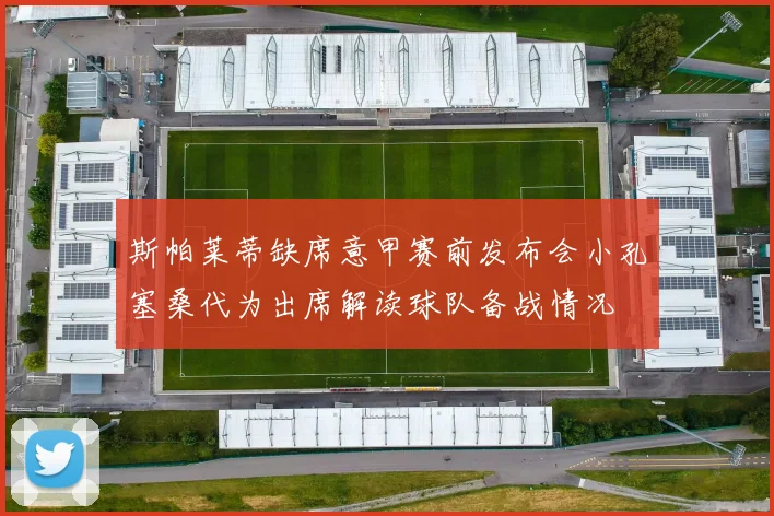 斯帕莱蒂缺席意甲赛前发布会小孔塞桑代为出席解读球队备战情况